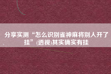 分享实测“怎么识别雀神麻将别人开了挂”(透视)其实确实有挂