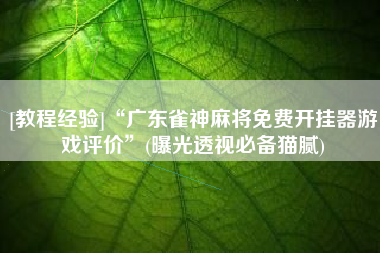 [教程经验]“广东雀神麻将免费开挂器游戏评价”(曝光透视必备猫腻)