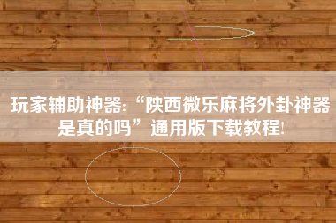 玩家辅助神器:“陕西微乐麻将外卦神器是真的吗	”通用版下载教程!