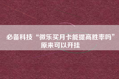 必备科技“微乐买月卡能提高胜率吗”原来可以开挂