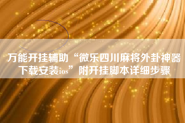 万能开挂辅助“微乐四川麻将外卦神器下载安装ios”附开挂脚本详细步骤