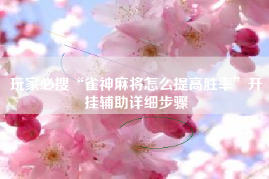 玩家必搜“雀神麻将怎么提高胜率	”开挂辅助详细步骤