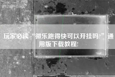 玩家必读“微乐跑得快可以开挂吗?”通用版下载教程!