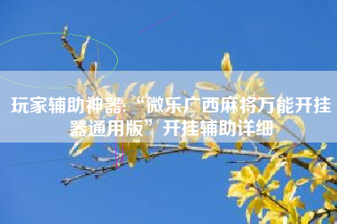 玩家辅助神器:“微乐广西麻将万能开挂器通用版	”开挂辅助详细