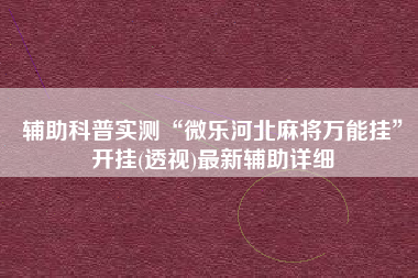 辅助科普实测“微乐河北麻将万能挂	”开挂(透视)最新辅助详细