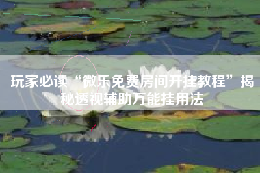 玩家必读“微乐免费房间开挂教程	”揭秘透视辅助万能挂用法