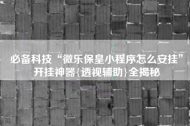 必备科技“微乐保皇小程序怎么安挂	”开挂神器{透视辅助}全揭秘