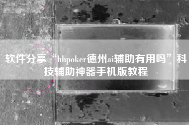 软件分享“hhpoker德州ai辅助有用吗	”科技辅助神器手机版教程