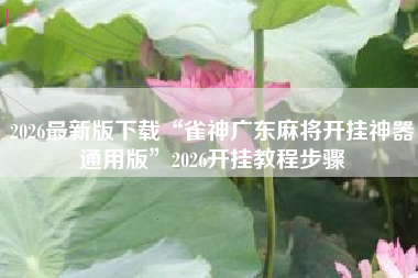 2026最新版下载“雀神广东麻将开挂神器通用版”2026开挂教程步骤