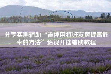 分享实测辅助“雀神麻将好友房提高胜率的方法”透视开挂辅助教程