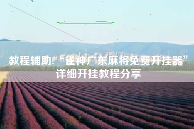 教程辅助!“雀神广东麻将免费开挂器	”详细开挂教程分享