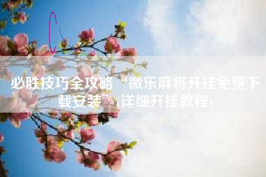 必胜技巧全攻略“微乐麻将开挂免费下载安装	”(详细开挂教程)