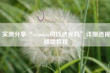 实测分享“wepoker可以透视吗”详细透视辅助教程
