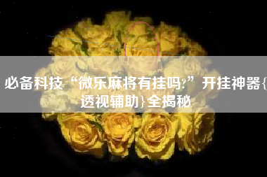 必备科技“微乐麻将有挂吗?”开挂神器{透视辅助}全揭秘