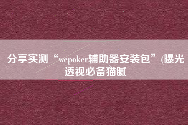 分享实测“wepoker辅助器安装包	”(曝光透视必备猫腻