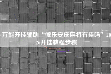 万能开挂辅助“微乐安庆麻将有挂吗	”2026开挂教程步骤