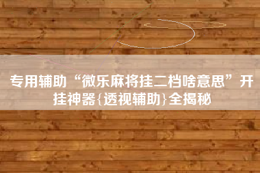专用辅助“微乐麻将挂二档啥意思”开挂神器{透视辅助}全揭秘