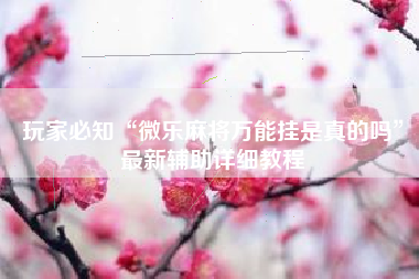 玩家必知“微乐麻将万能挂是真的吗	”最新辅助详细教程