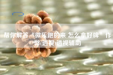 帮你解答“微乐跑的来 怎么拿好牌	”作弊(透视)透视辅助