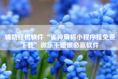 辅助挂机软件“雀神麻将小程序挂免费下载	”微乐干瞪眼必赢软件