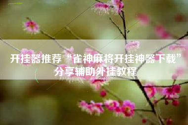 开挂器推荐“雀神麻将开挂神器下载	”分享辅助外挂教程