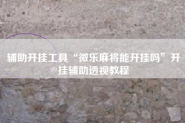 辅助开挂工具“微乐麻将能开挂吗	”开挂辅助透视教程