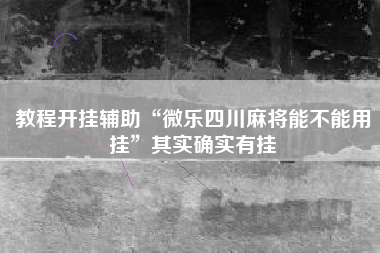 教程开挂辅助“微乐四川麻将能不能用挂”其实确实有挂
