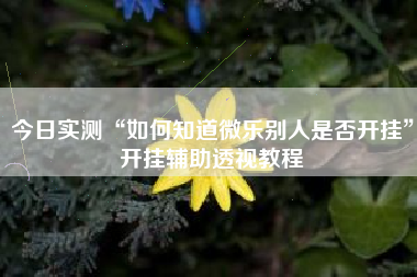 今日实测“如何知道微乐别人是否开挂”开挂辅助透视教程