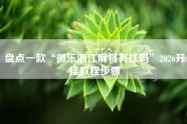 盘点一款“微乐浙江麻将有挂吗”2026开挂教程步骤