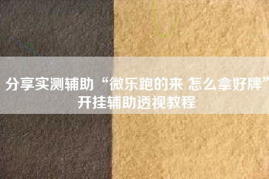 分享实测辅助“微乐跑的来 怎么拿好牌”开挂辅助透视教程