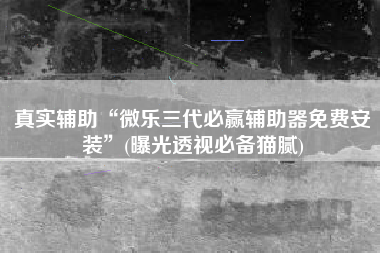 真实辅助“微乐三代必赢辅助器免费安装	”(曝光透视必备猫腻)
