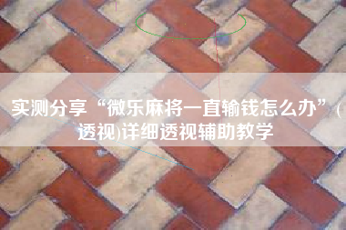 实测分享“微乐麻将一直输钱怎么办	”(透视)详细透视辅助教学