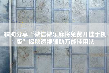 辅助分享“微信微乐麻将免费开挂手机版”揭秘透视辅助万能挂用法