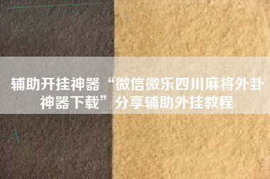 辅助开挂神器“微信微乐四川麻将外卦神器下载”分享辅助外挂教程