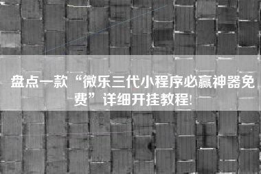 盘点一款“微乐三代小程序必赢神器免费”详细开挂教程!