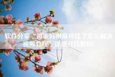 软件分享“微乐苏州麻将挂了怎么解决视频教程”详细开挂教程!