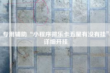 专用辅助“小程序微乐卡五星有没有挂”详细开挂