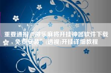 重要通报“微乐麻将开挂神器软件下载免费安装	”(透视)开挂详细教程