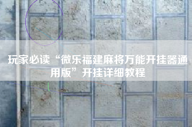 玩家必读“微乐福建麻将万能开挂器通用版”开挂详细教程