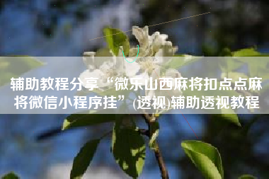 辅助教程分享“微乐山西麻将扣点点麻将微信小程序挂	”(透视)辅助透视教程