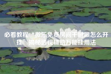 必看教程“微乐免费房间干瞪眼怎么开挂	”揭秘透视辅助万能挂用法