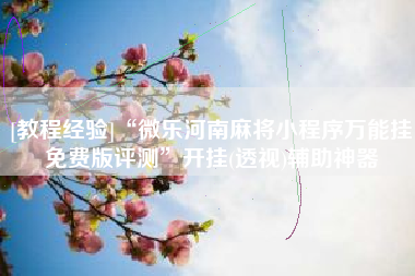 [教程经验]“微乐河南麻将小程序万能挂免费版评测”开挂(透视)辅助神器