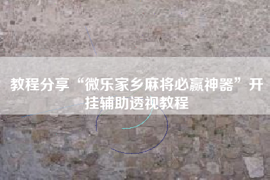 教程分享“微乐家乡麻将必赢神器”开挂辅助透视教程