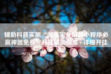 辅助科普实测“微乐家乡麻将小程序必赢神器免费”开挂辅助脚本+详细开挂