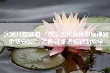 实测开挂辅助:“微乐四川麻将必赢神器免费安装”(透视)详细透视辅助教学