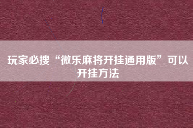 玩家必搜“微乐麻将开挂通用版	”可以开挂方法