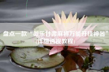 盘点一款“微乐甘肃麻将万能开挂神器”(详细透视教程)