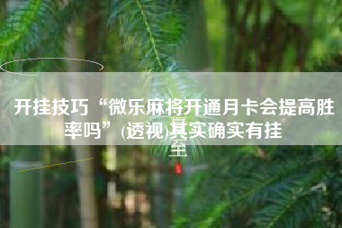 开挂技巧“微乐麻将开通月卡会提高胜率吗”(透视)其实确实有挂