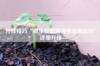 开挂技巧“微乐安徽麻将有没有挂吗	”详细开挂