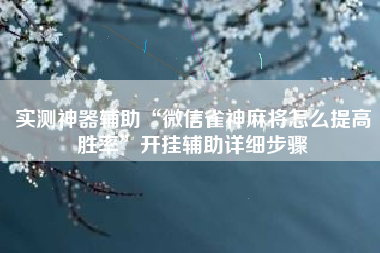 实测神器辅助“微信雀神麻将怎么提高胜率”开挂辅助详细步骤